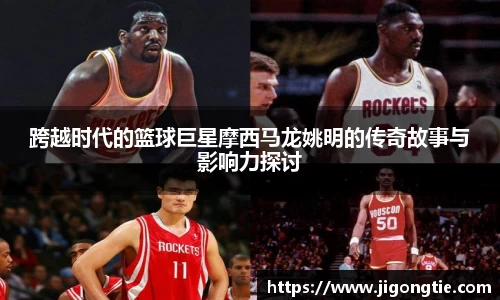 跨越时代的篮球巨星摩西马龙姚明的传奇故事与影响力探讨