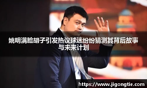 姚明满脸胡子引发热议球迷纷纷猜测其背后故事与未来计划