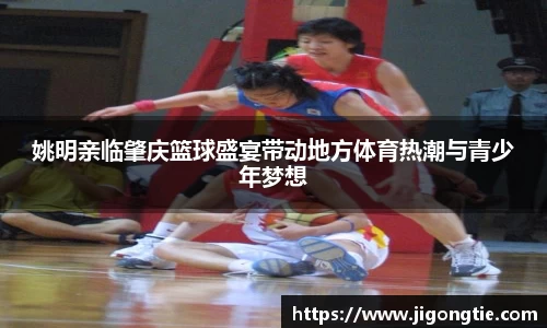 姚明亲临肇庆篮球盛宴带动地方体育热潮与青少年梦想