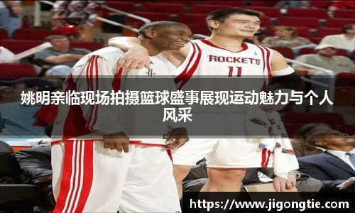 姚明亲临现场拍摄篮球盛事展现运动魅力与个人风采