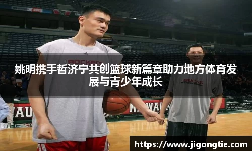 姚明携手哲济宁共创篮球新篇章助力地方体育发展与青少年成长