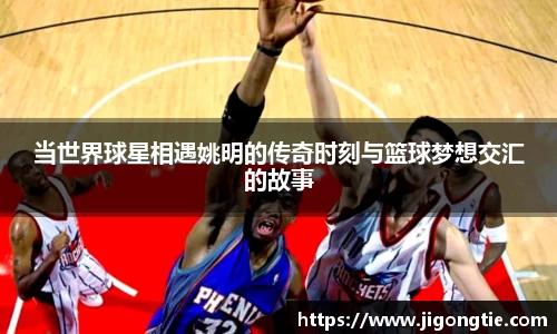 当世界球星相遇姚明的传奇时刻与篮球梦想交汇的故事