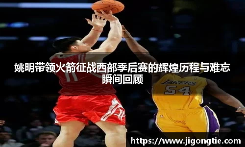 姚明带领火箭征战西部季后赛的辉煌历程与难忘瞬间回顾